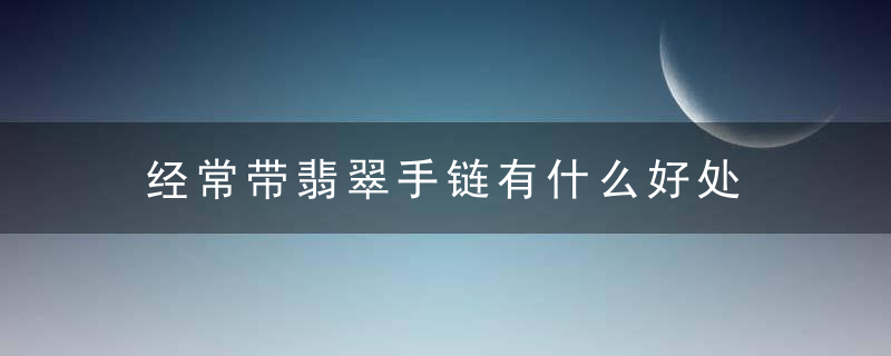 经常带翡翠手链有什么好处 经常带翡翠手链有哪些好处